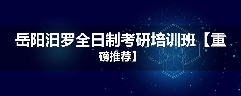 岳阳汨罗全日制考研培训班【重磅推荐】