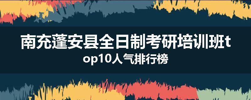 南充蓬安县全日制考研培训班top10人气排行榜