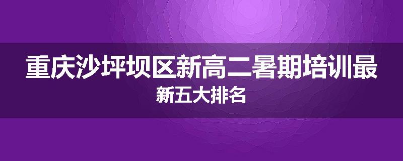 重庆沙坪坝区新高二暑期培训最新五大排名