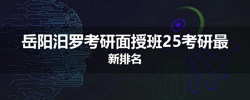 岳阳汨罗考研面授班25考研最新排名