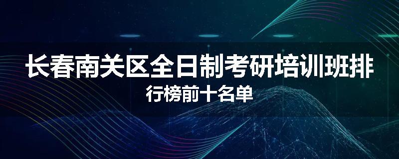 长春南关区全日制考研培训班排行榜前十名单