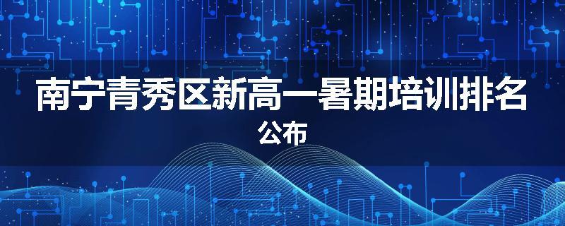 南宁青秀区新高一暑期培训排名公布
