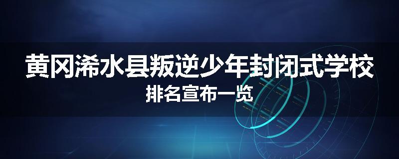 黄冈浠水县叛逆少年封闭式学校排名宣布一览