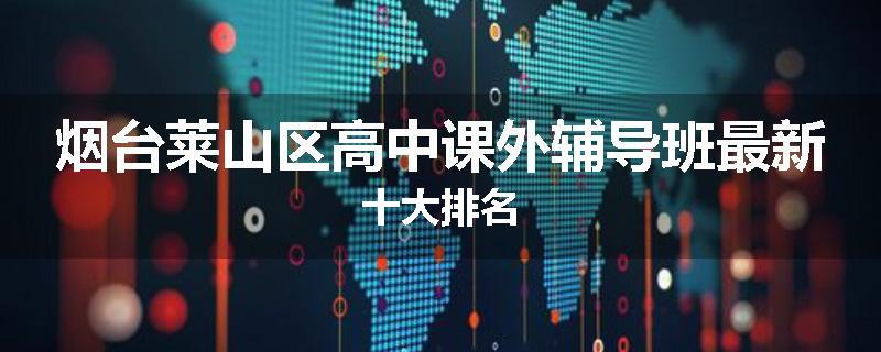 烟台莱山区高中课外辅导班最新十大排名