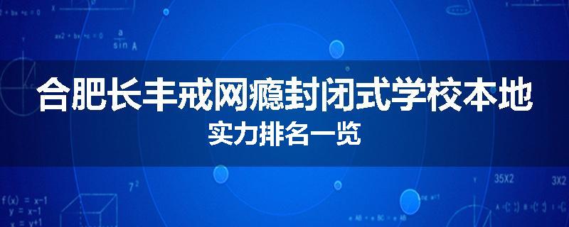 合肥长丰戒网瘾封闭式学校本地实力排名一览