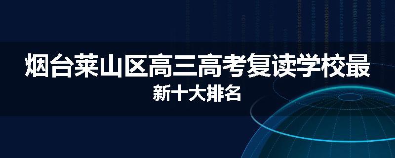 烟台莱山区高三高考复读学校最新十大排名