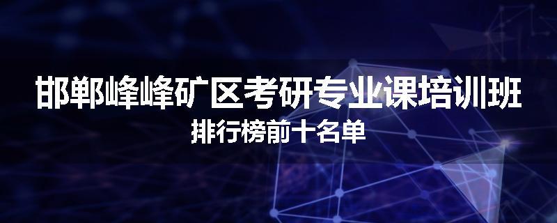 邯郸峰峰矿区考研专业课培训班排行榜前十名单