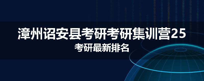 漳州诏安县考研考研集训营25考研最新排名
