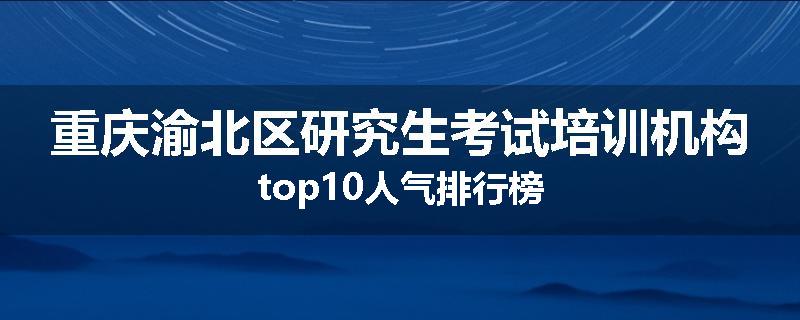 重庆渝北区研究生考试培训机构top10人气排行榜