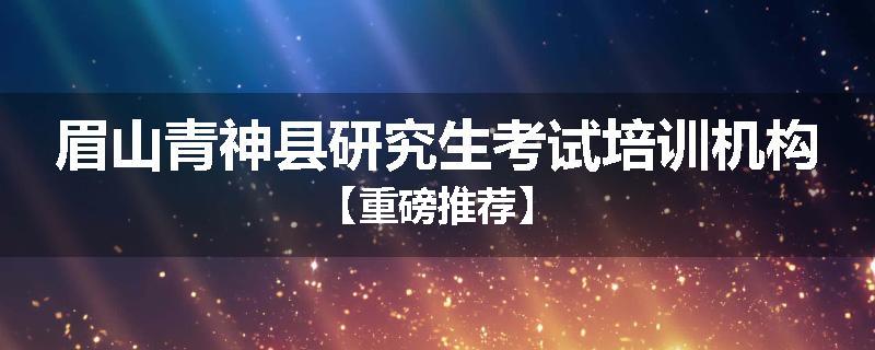 眉山青神县研究生考试培训机构【重磅推荐】