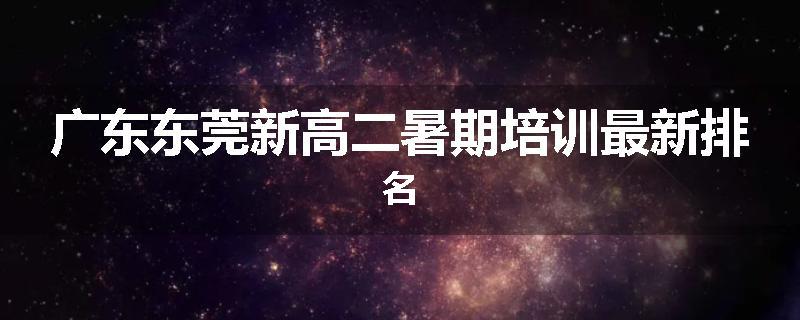 广东东莞新高二暑期培训最新排名