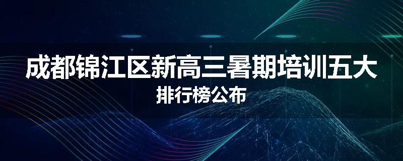 成都锦江区新高三暑期培训五大排行榜公布