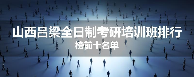 山西吕梁全日制考研培训班排行榜前十名单