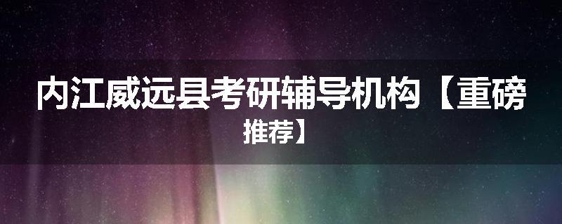 内江威远县考研辅导机构【重磅推荐】