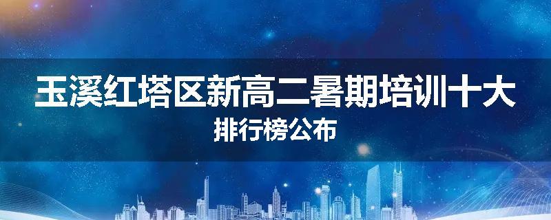 玉溪红塔区新高二暑期培训十大排行榜公布