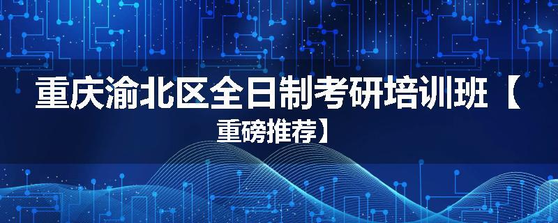 重庆渝北区全日制考研培训班【重磅推荐】