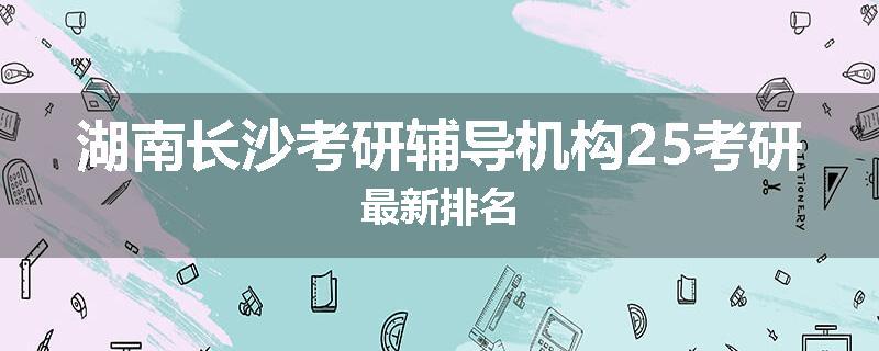 湖南长沙考研辅导机构25考研最新排名