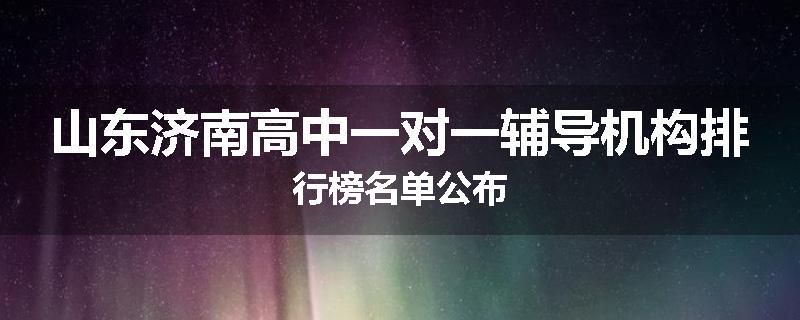 山东济南高中一对一辅导机构排行榜名单公布