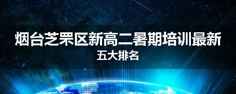 烟台芝罘区新高二暑期培训最新五大排名