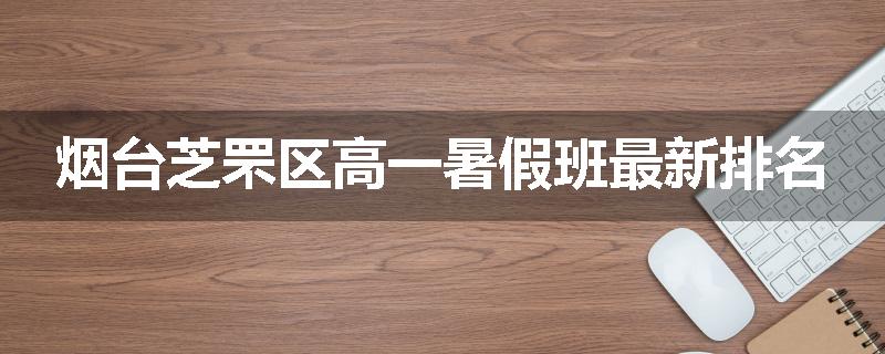 烟台芝罘区高一暑假班最新排名