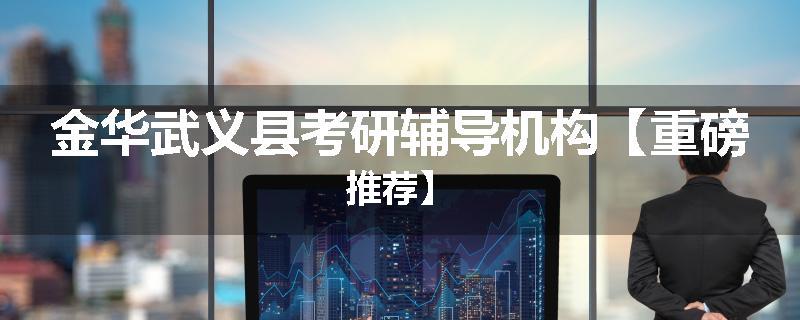 金华武义县考研辅导机构【重磅推荐】