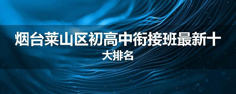 烟台莱山区初高中衔接班最新十大排名