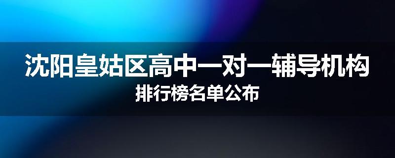 沈阳皇姑区高中一对一辅导机构排行榜名单公布