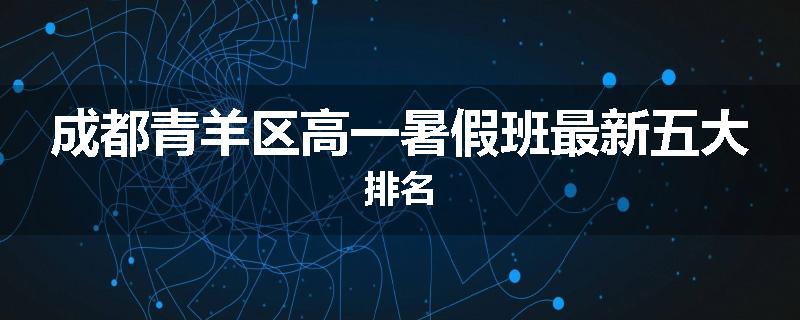 成都青羊区高一暑假班最新五大排名