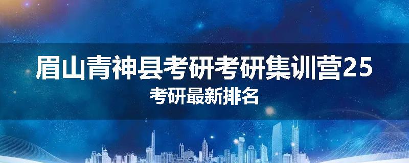 眉山青神县考研考研集训营25考研最新排名