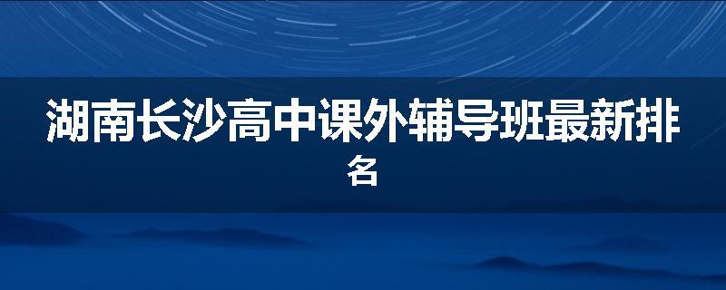 湖南长沙高中课外辅导班最新排名