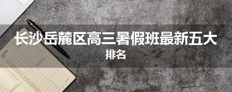 长沙岳麓区高三暑假班最新五大排名