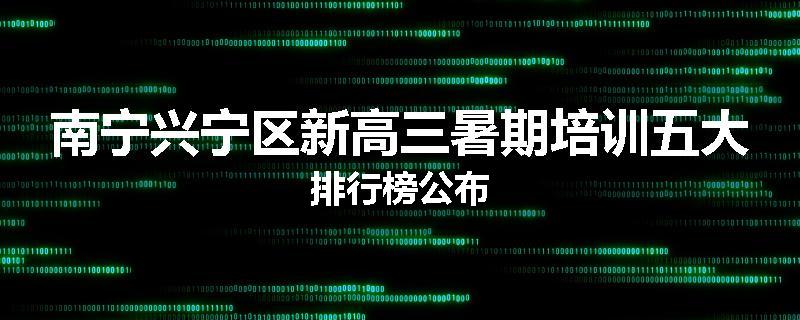 南宁兴宁区新高三暑期培训五大排行榜公布