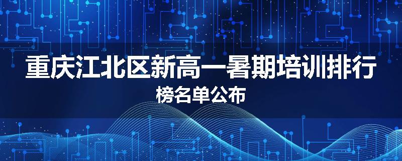 重庆江北区新高一暑期培训排行榜名单公布