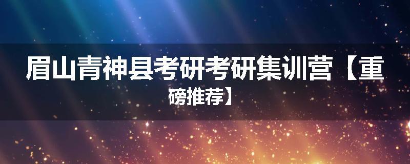 眉山青神县考研考研集训营【重磅推荐】
