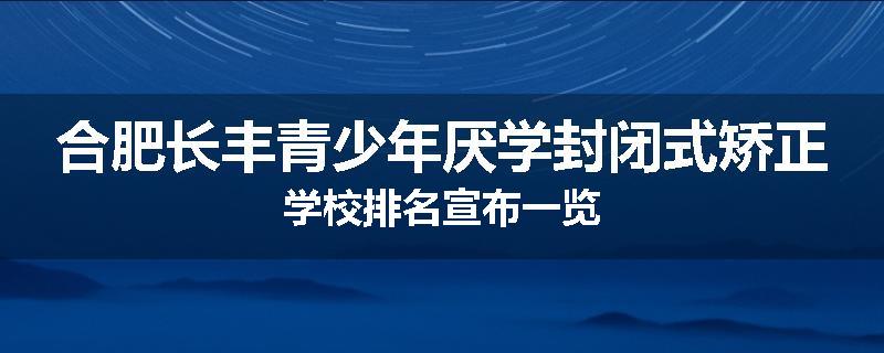 合肥长丰青少年厌学封闭式矫正学校排名宣布一览