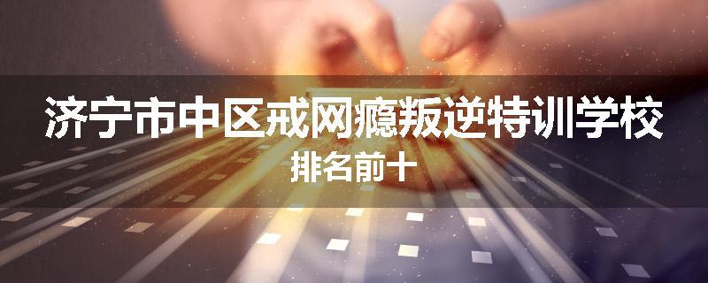 济宁市中区戒网瘾叛逆特训学校排名前十