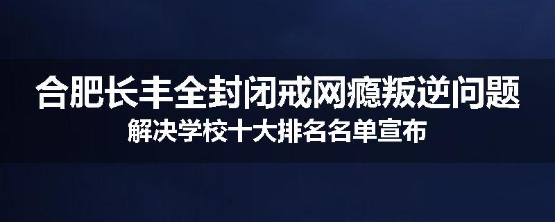 合肥长丰全封闭戒网瘾叛逆问题解决学校十大排名名单宣布