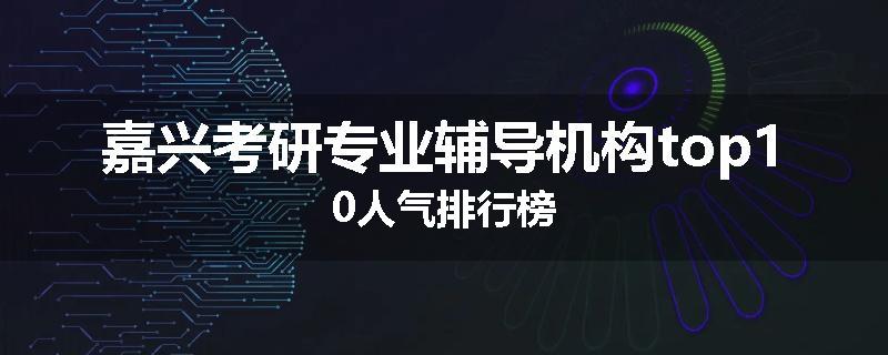 嘉兴考研专业辅导机构top10人气排行榜