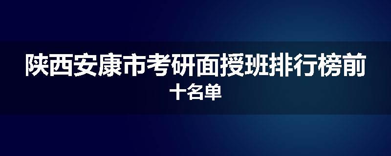 陕西安康市考研面授班排行榜前十名单