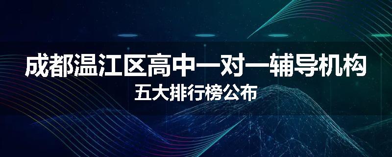 成都温江区高中一对一辅导机构五大排行榜公布