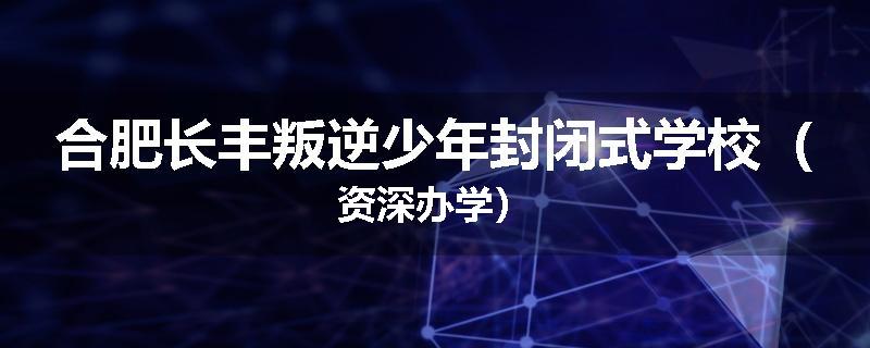 合肥长丰叛逆少年封闭式学校（资深办学）