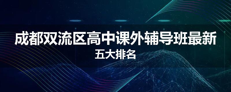 成都双流区高中课外辅导班最新五大排名