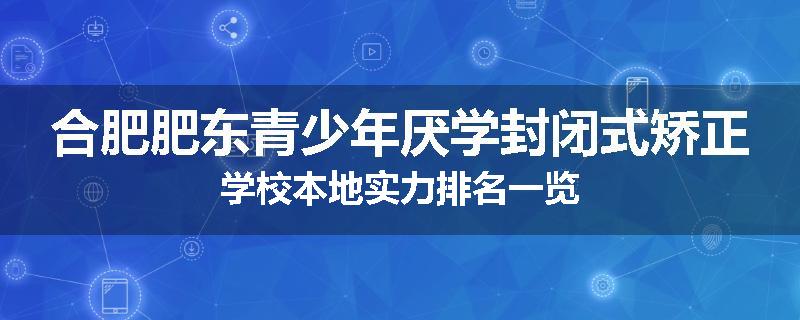 合肥肥东青少年厌学封闭式矫正学校本地实力排名一览
