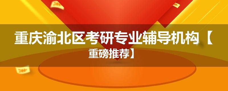 重庆渝北区考研专业辅导机构【重磅推荐】