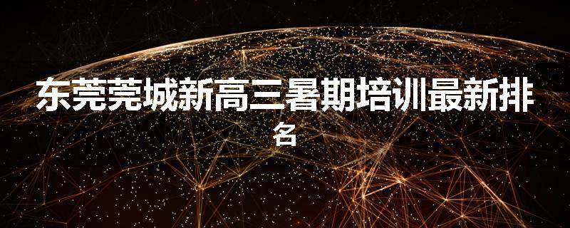 东莞莞城新高三暑期培训最新排名