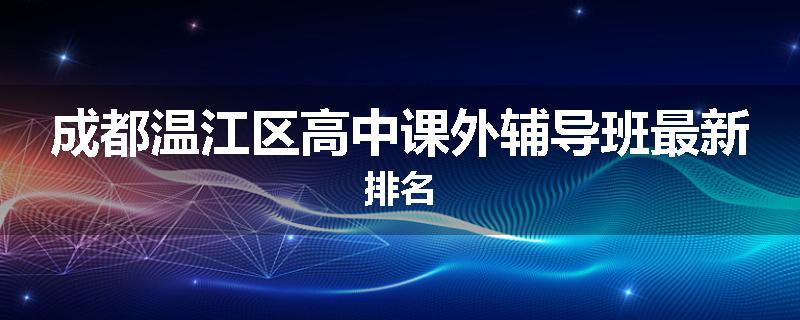 成都温江区高中课外辅导班最新排名