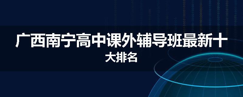 广西南宁高中课外辅导班最新十大排名