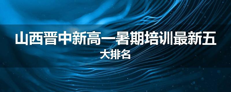 山西晋中新高一暑期培训最新五大排名