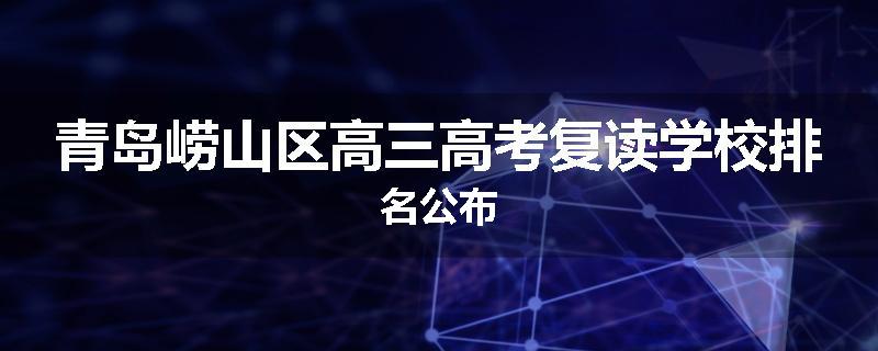 青岛崂山区高三高考复读学校排名公布