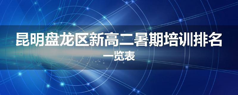 昆明盘龙区新高二暑期培训排名一览表